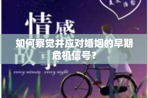 如何察觉并应对婚姻的早期危机信号？