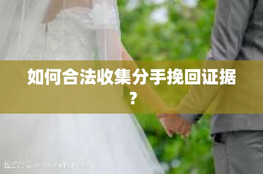 如何合法收集分手挽回证据？