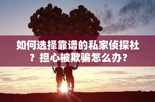 如何选择靠谱的私家侦探社？担心被欺骗怎么办？