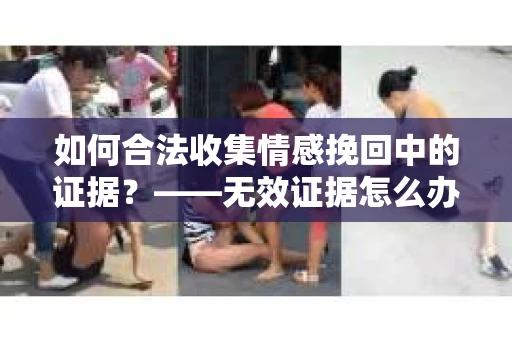 如何合法收集情感挽回中的证据？——无效证据怎么办？