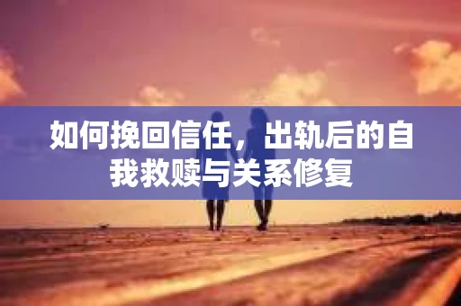 如何挽回信任，出轨后的自我救赎与关系修复