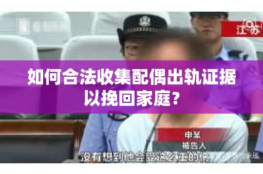 如何合法收集配偶出轨证据以挽回家庭？