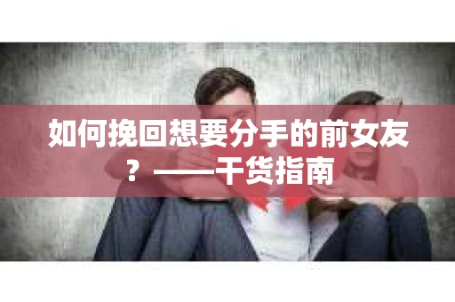 如何挽回想要分手的前女友？——干货指南