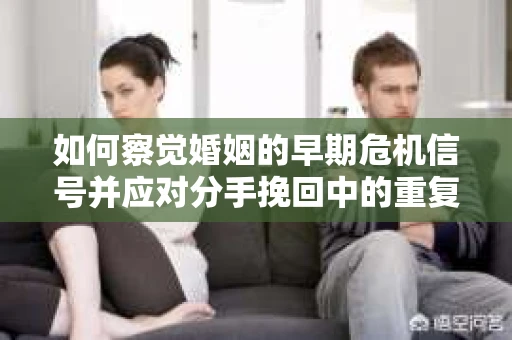 如何察觉婚姻的早期危机信号并应对分手挽回中的重复错误？