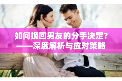 如何挽回男友的分手决定？——深度解析与应对策略