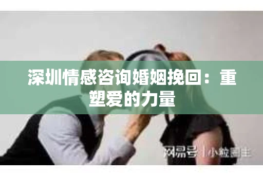 深圳情感咨询婚姻挽回：重塑爱的力量