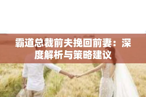 霸道总裁前夫挽回前妻：深度解析与策略建议