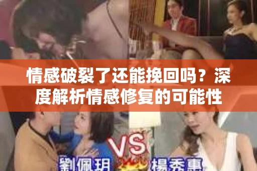 情感破裂了还能挽回吗？深度解析情感修复的可能性