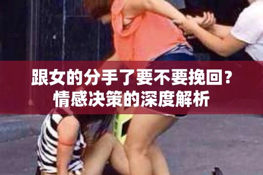 跟女的分手了要不要挽回？情感决策的深度解析