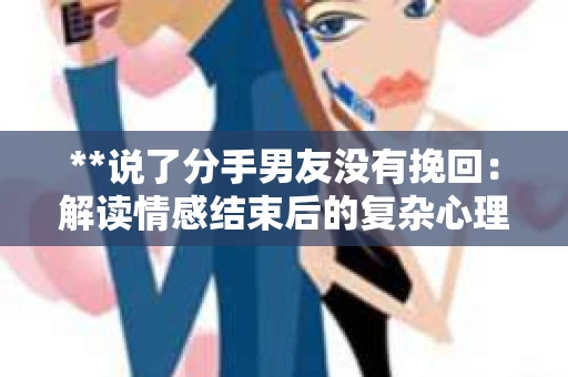 **说了分手男友没有挽回：解读情感结束后的复杂心理与现实**