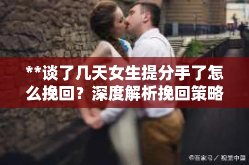**谈了几天女生提分手了怎么挽回？深度解析挽回策略**