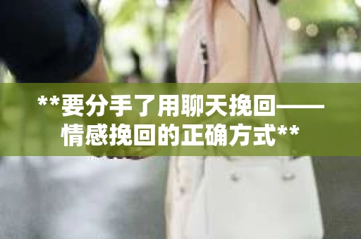 **要分手了用聊天挽回——情感挽回的正确方式**