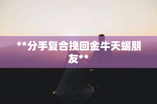 **分手复合挽回金牛天蝎朋友**