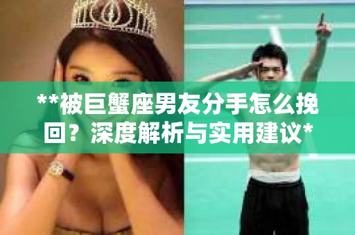 **被巨蟹座男友分手怎么挽回？深度解析与实用建议**
