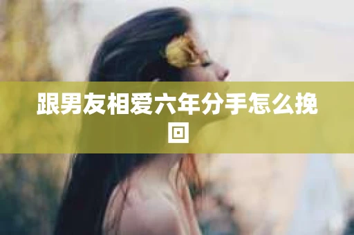 跟男友相爱六年分手怎么挽回