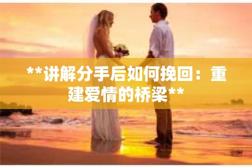 **讲解分手后如何挽回：重建爱情的桥梁**