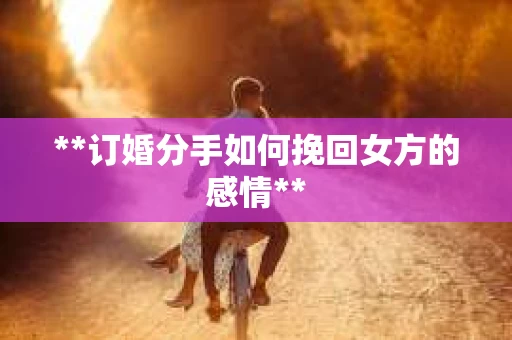 **订婚分手如何挽回女方的感情**