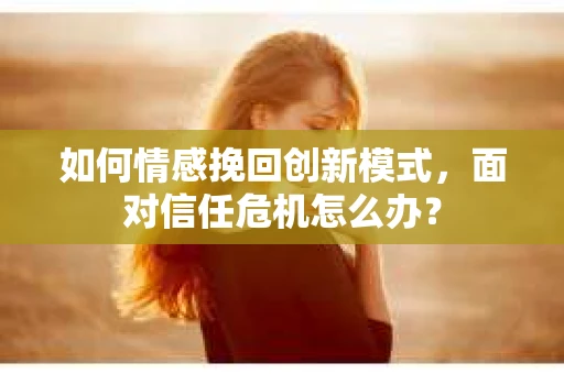 如何情感挽回创新模式,面对信任危机怎么办? 如何情感挽回创新模式,面对信任危机怎么办?