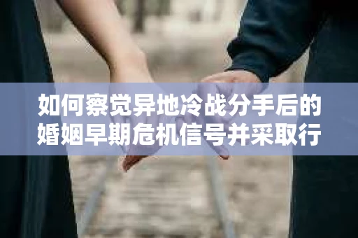 如何察觉异地冷战分手后的婚姻早期危机信号并采取行动？