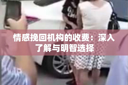 情感挽回机构的收费：深入了解与明智选择