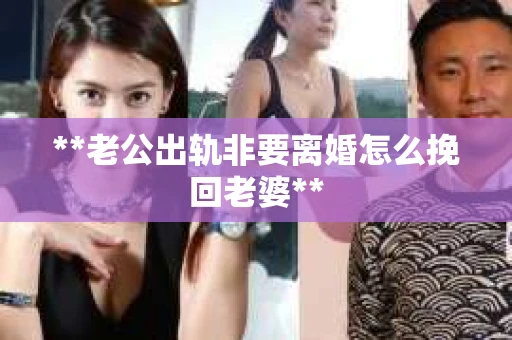 **老公出轨非要离婚怎么挽回老婆**