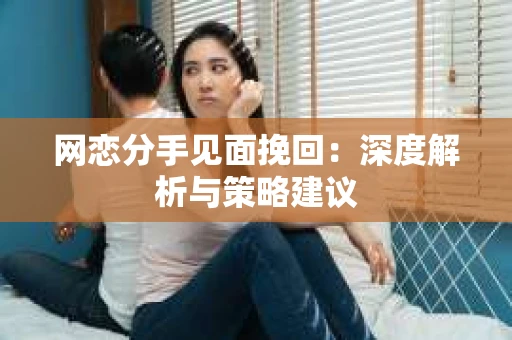 网恋分手见面挽回：深度解析与策略建议