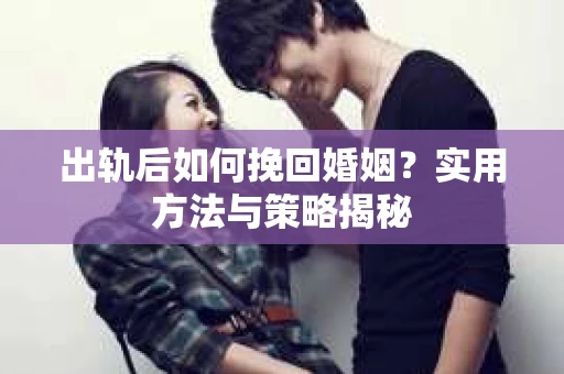 出轨后如何挽回婚姻？实用方法与策略揭秘