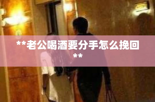 **老公喝酒要分手怎么挽回**