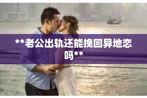 **老公出轨还能挽回异地恋吗**