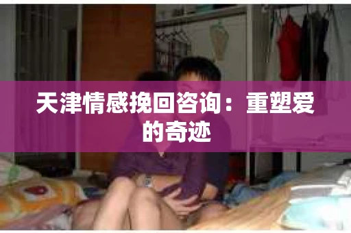 天津情感挽回咨询：重塑爱的奇迹