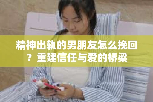 精神出轨的男朋友怎么挽回？重建信任与爱的桥梁