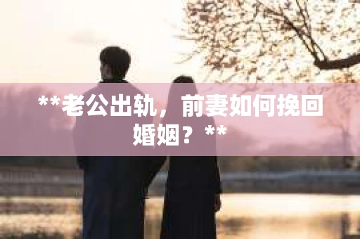 **老公出轨，前妻如何挽回婚姻？**