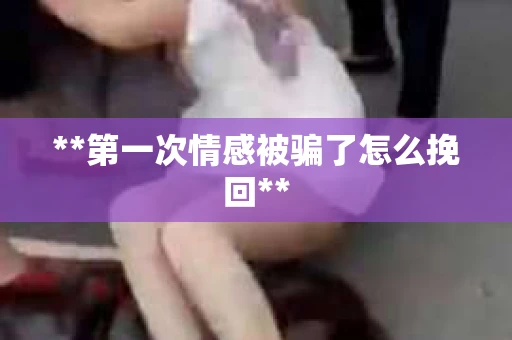 **第一次情感被骗了怎么挽回**