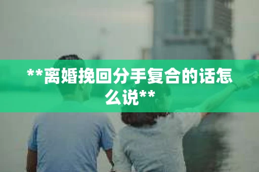 **离婚挽回分手复合的话怎么说**