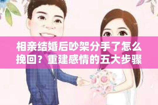 相亲结婚后吵架分手了怎么挽回？重建感情的五大步骤