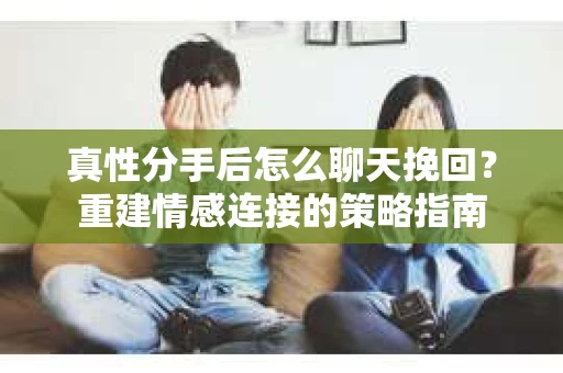 真性分手后怎么聊天挽回？重建情感连接的策略指南