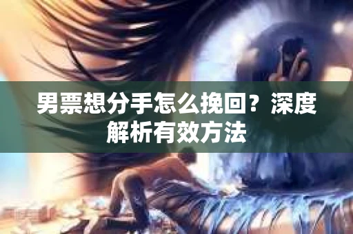男票想分手怎么挽回？深度解析有效方法