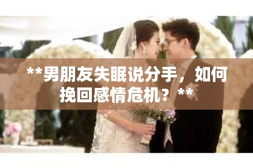**男朋友失眠说分手，如何挽回感情危机？**