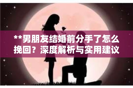 **男朋友结婚前分手了怎么挽回？深度解析与实用建议**