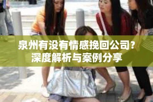 泉州有没有情感挽回公司？深度解析与案例分享