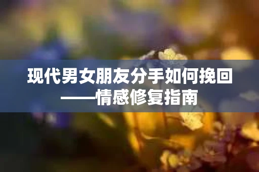 现代男女朋友分手如何挽回——情感修复指南
