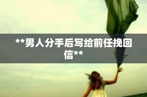 **男人分手后写给前任挽回信**