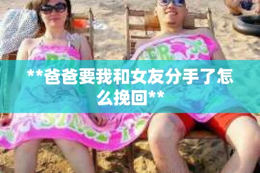 **爸爸要我和女友分手了怎么挽回**