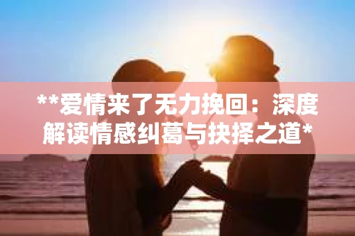 **爱情来了无力挽回：深度解读情感纠葛与抉择之道**