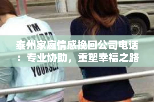 泰州家庭情感挽回公司电话：专业协助，重塑幸福之路