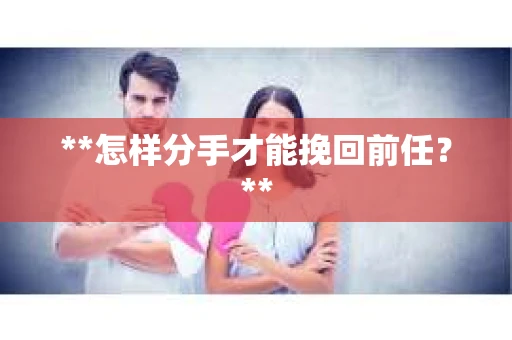 **怎样分手才能挽回前任？**