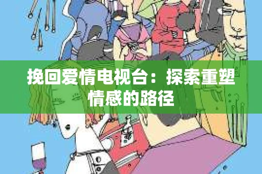 挽回爱情电视台：探索重塑情感的路径