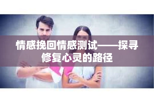 情感挽回情感测试——探寻修复心灵的路径