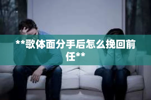 **歌体面分手后怎么挽回前任**