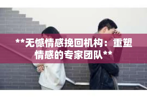 **无憾情感挽回机构：重塑情感的专家团队**